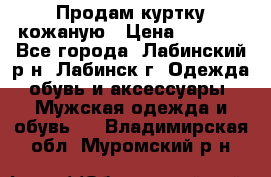 Продам куртку кожаную › Цена ­ 2 000 - Все города, Лабинский р-н, Лабинск г. Одежда, обувь и аксессуары » Мужская одежда и обувь   . Владимирская обл.,Муромский р-н